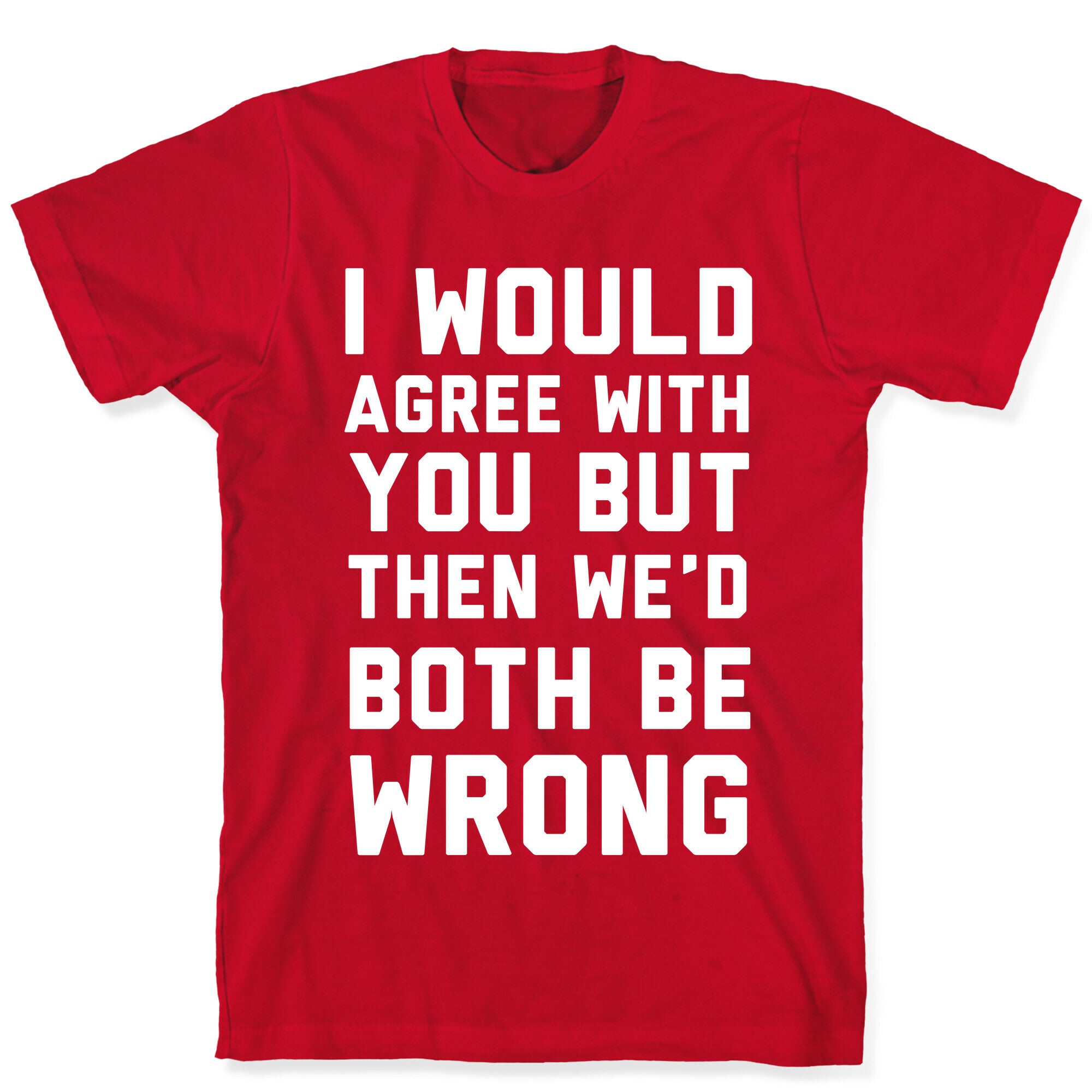 I Would Agree With You, But Then We'd Both Be Wrong T-Shirt